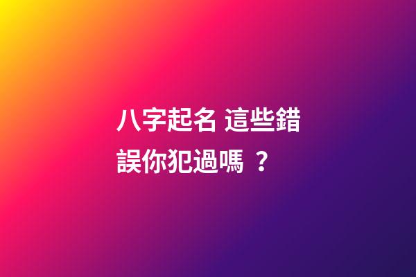 八字起名 這些錯誤你犯過嗎？